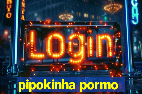 pipokinha pormo